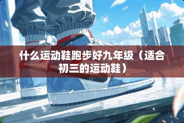 什么运动鞋跑步好九年级（适合初三的运动鞋）