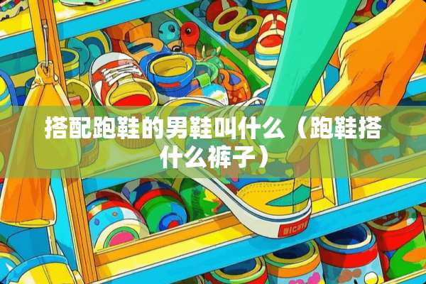 搭配跑鞋的男鞋叫什么（跑鞋搭什么裤子）