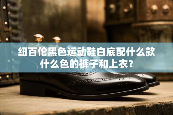 纽百伦黑色运动鞋白底配什么款什么色的裤子和上衣？