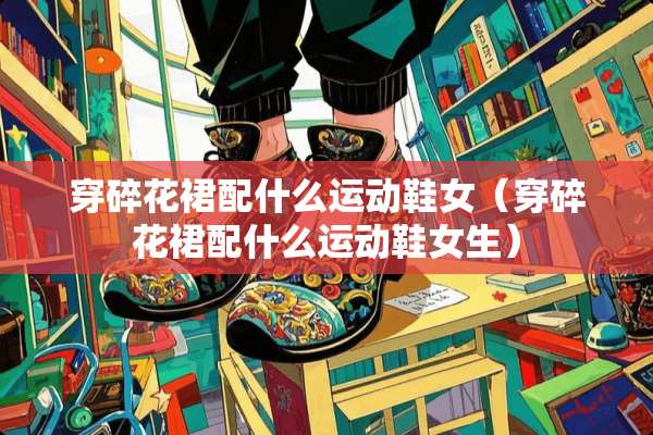 穿碎花裙配什么运动鞋女（穿碎花裙配什么运动鞋女生）
