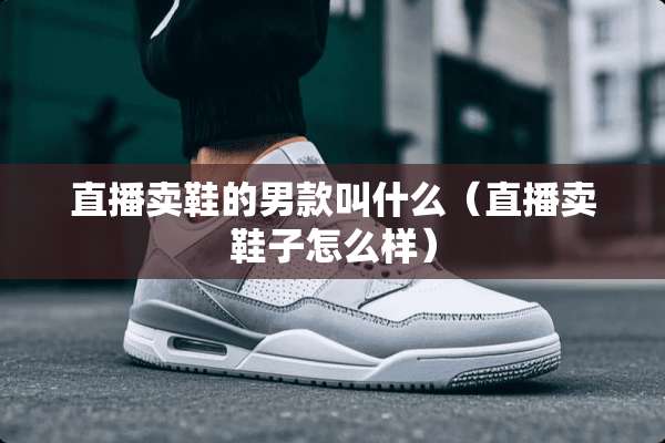 直播卖鞋的男款叫什么（直播卖鞋子怎么样）