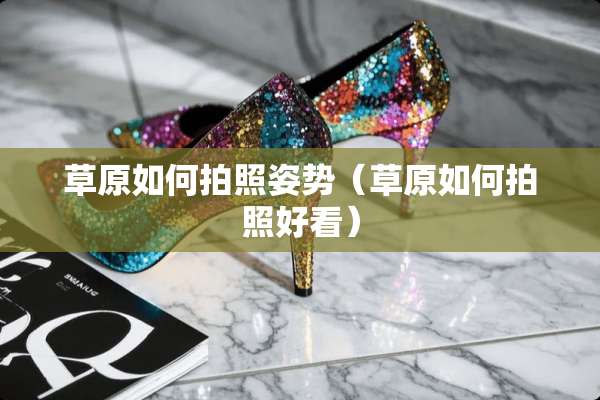草原如何拍照姿势（草原如何拍照好看）