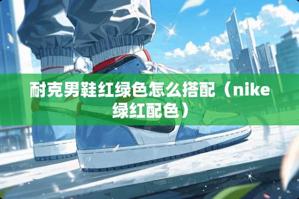 耐克男鞋红绿色怎么搭配（nike绿红配色）
