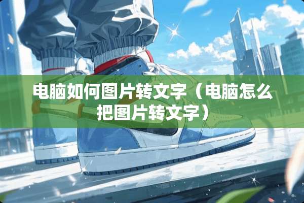 电脑如何图片转文字（电脑怎么把图片转文字）
