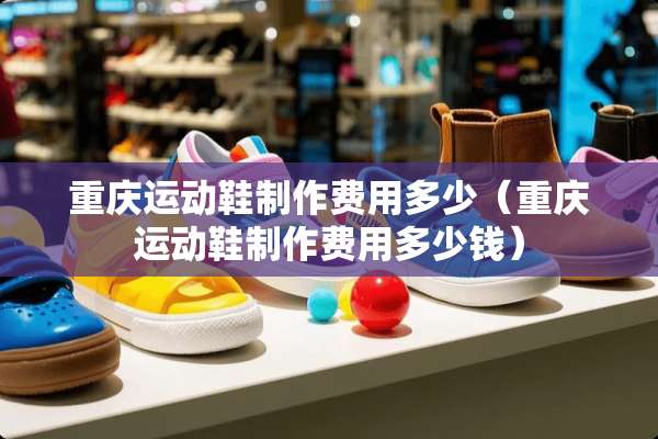 重庆运动鞋制作费用多少（重庆运动鞋制作费用多少钱）