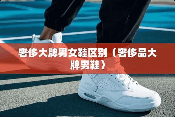 奢侈大牌男女鞋区别（奢侈品大牌男鞋）