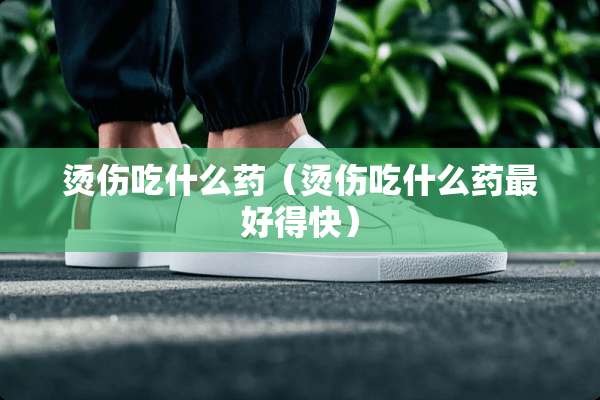 烫伤吃什么药（烫伤吃什么药最好得快）
