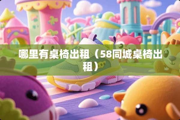 哪里有桌椅出租（58同城桌椅出租）