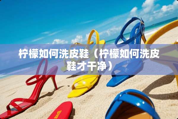 柠檬如何洗皮鞋（柠檬如何洗皮鞋才干净）