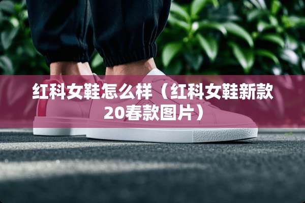 红科女鞋怎么样（红科女鞋新款20春款图片）
