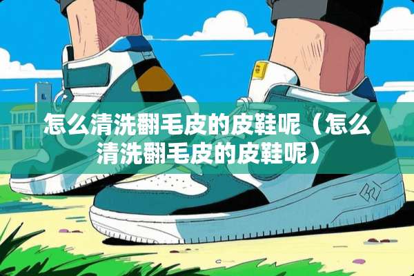 怎么清洗翻毛皮的皮鞋呢（怎么清洗翻毛皮的皮鞋呢）