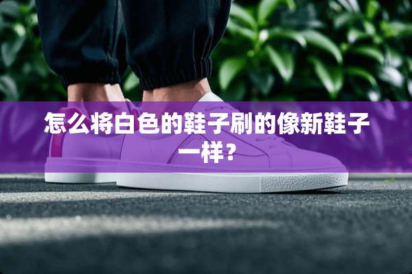 怎么将白色的鞋子刷的像新鞋子一样？