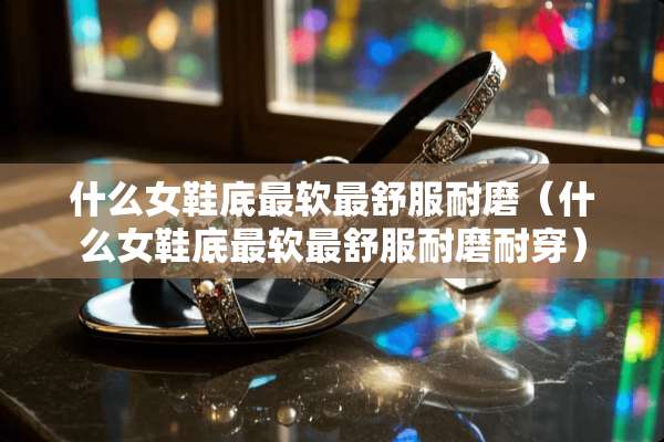 什么女鞋底最软最舒服耐磨（什么女鞋底最软最舒服耐磨耐穿）