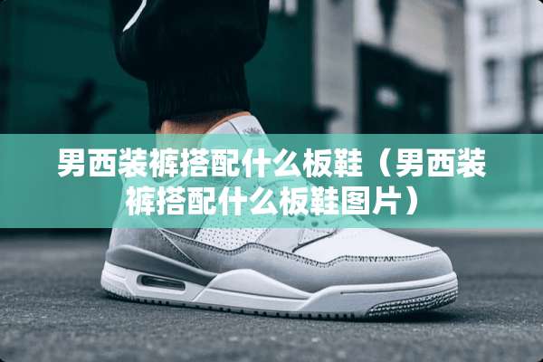 男西装裤搭配什么板鞋（男西装裤搭配什么板鞋图片）