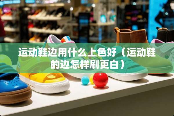 运动鞋边用什么上色好（运动鞋的边怎样刷更白）