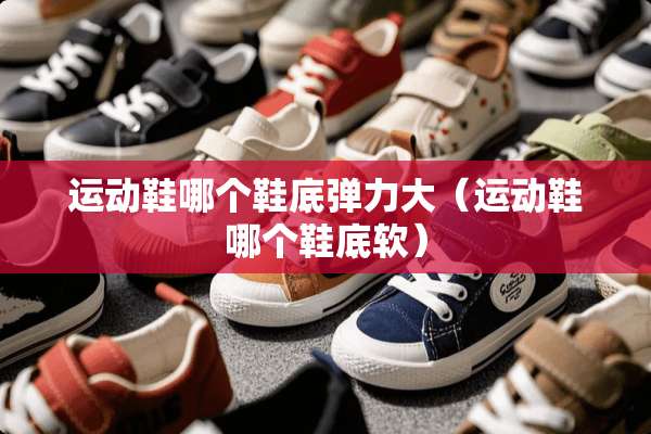 运动鞋哪个鞋底弹力大（运动鞋哪个鞋底软）