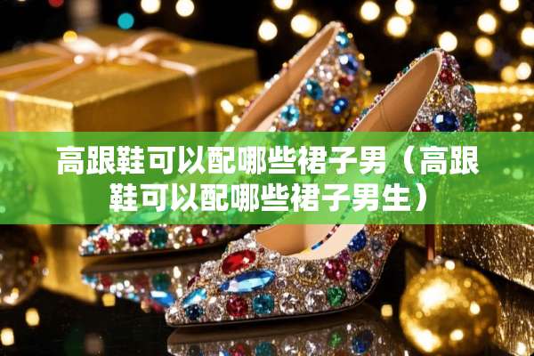 高跟鞋可以配哪些裙子男（高跟鞋可以配哪些裙子男生）