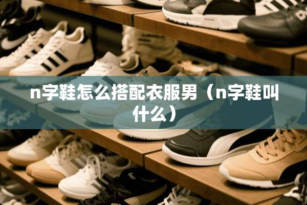 n字鞋怎么搭配衣服男（n字鞋叫什么）