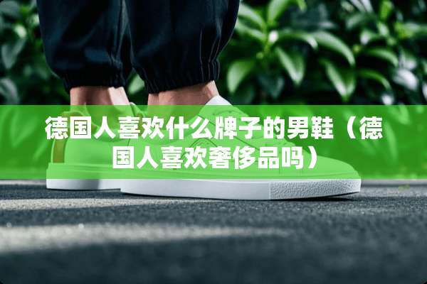 德国人喜欢什么牌子的男鞋（德国人喜欢奢侈品吗）