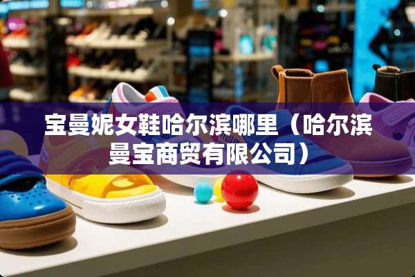 宝曼妮女鞋哈尔滨哪里（哈尔滨曼宝商贸有限公司）
