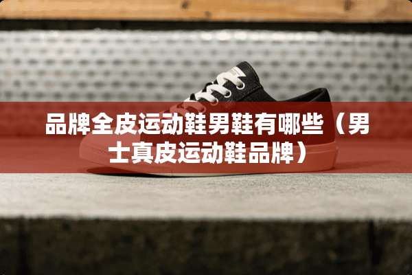 品牌全皮运动鞋男鞋有哪些（男士真皮运动鞋品牌）