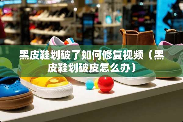 黑皮鞋划破了如何修复视频（黑皮鞋划破皮怎么办）