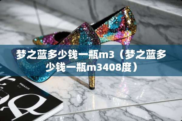 梦之蓝多少钱一瓶m3（梦之蓝多少钱一瓶m3408度）