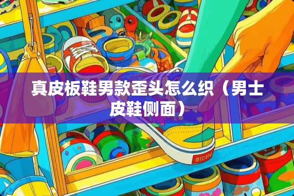 真皮板鞋男款歪头怎么织（男士皮鞋侧面）