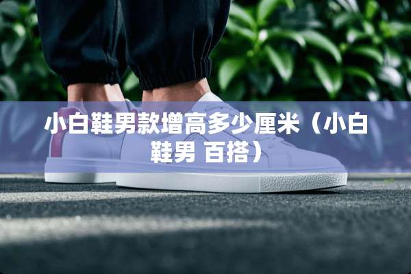 小白鞋男款增高多少厘米（小白鞋男 百搭）