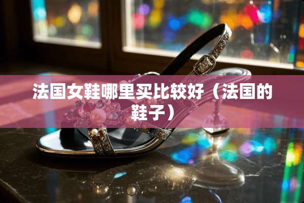 法国女鞋哪里买比较好（法国的鞋子）