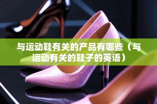 与运动鞋有关的产品有哪些（与运动有关的鞋子的英语）