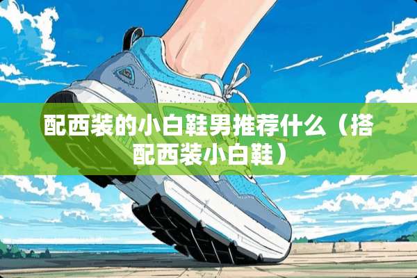 配西装的小白鞋男推荐什么（搭配西装小白鞋）