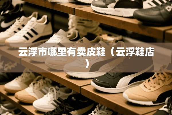 云浮市哪里有卖皮鞋（云浮鞋店）
