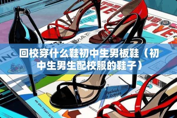 回校穿什么鞋初中生男板鞋（初中生男生配校服的鞋子）