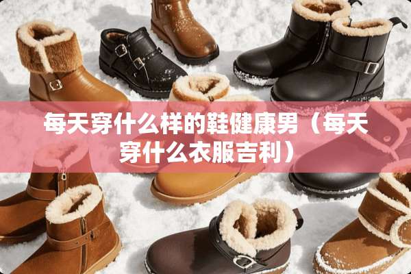 每天穿什么样的鞋健康男（每天穿什么衣服吉利）