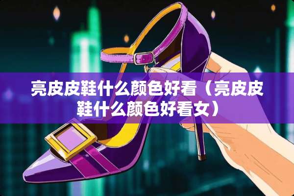 亮皮皮鞋什么颜色好看（亮皮皮鞋什么颜色好看女）