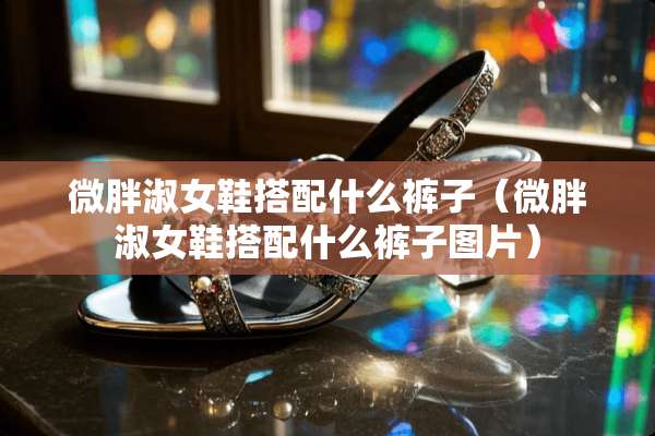 微胖淑女鞋搭配什么裤子（微胖淑女鞋搭配什么裤子图片）