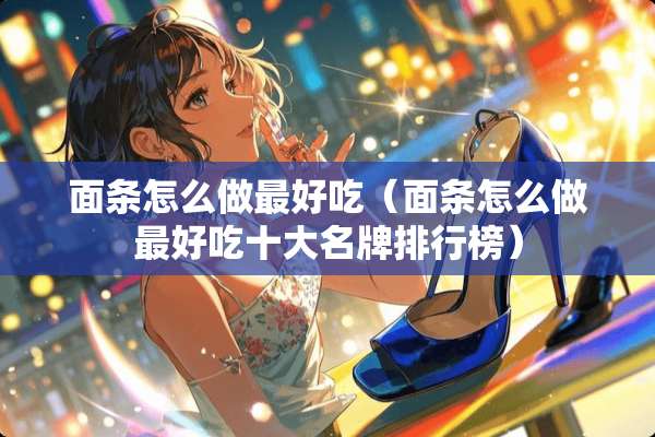 面条怎么做最好吃（面条怎么做最好吃十大名牌排行榜）