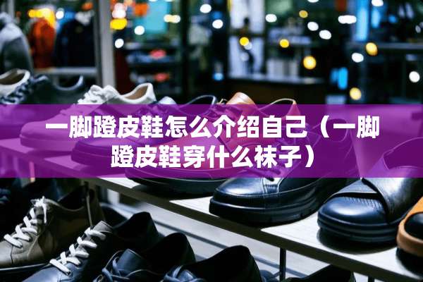一脚蹬皮鞋怎么介绍自己（一脚蹬皮鞋穿什么袜子）