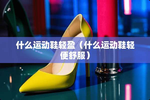 什么运动鞋轻盈（什么运动鞋轻便舒服）