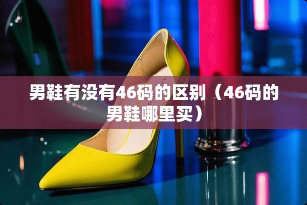 男鞋有没有46码的区别（46码的男鞋哪里买）