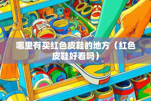哪里有买红色皮鞋的地方（红色皮鞋好看吗）