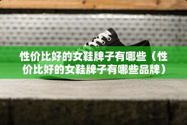 性价比好的女鞋牌子有哪些（性价比好的女鞋牌子有哪些品牌）