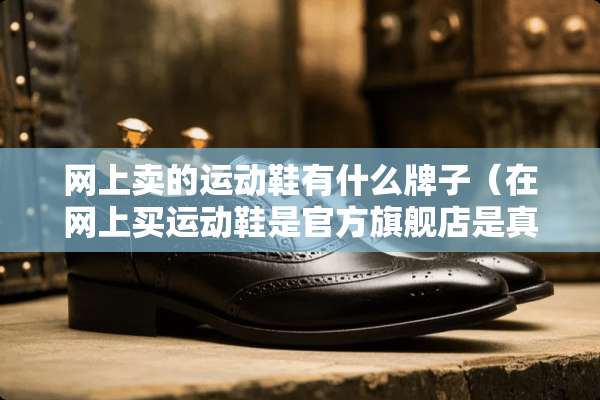 网上卖的运动鞋有什么牌子（在网上买运动鞋是官方旗舰店是真的吗）