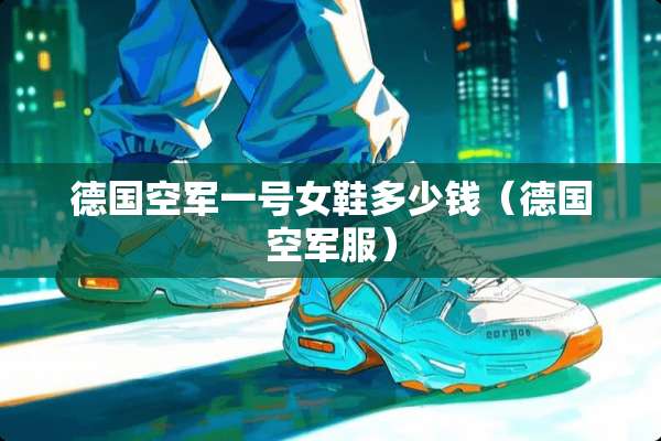 德国空军一号女鞋多少钱（德国空军服）