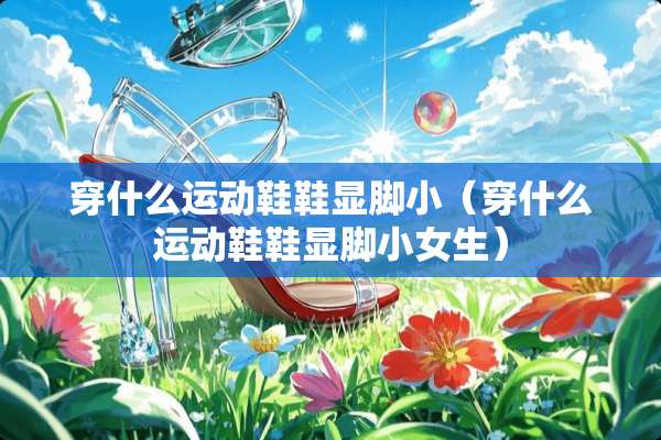 穿什么运动鞋鞋显脚小（穿什么运动鞋鞋显脚小女生）