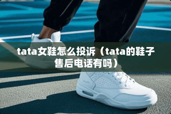 tata女鞋怎么投诉（tata的鞋子售后电话有吗）