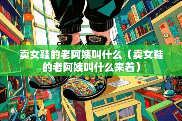 卖女鞋的老阿姨叫什么（卖女鞋的老阿姨叫什么来着）