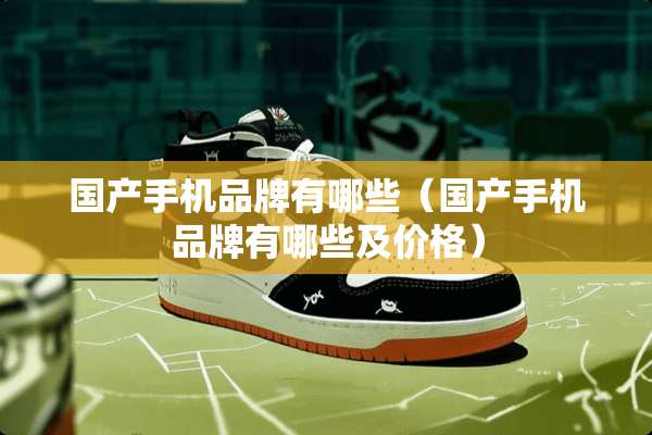 国产手机品牌有哪些（国产手机品牌有哪些及价格）
