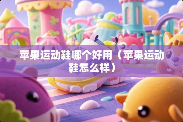 苹果运动鞋哪个好用（苹果运动鞋怎么样）